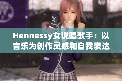 Hennessy女说唱歌手：以音乐为创作灵感和自我表达方式：）。
