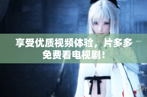 享受优质视频体验，片多多免费看电视剧！