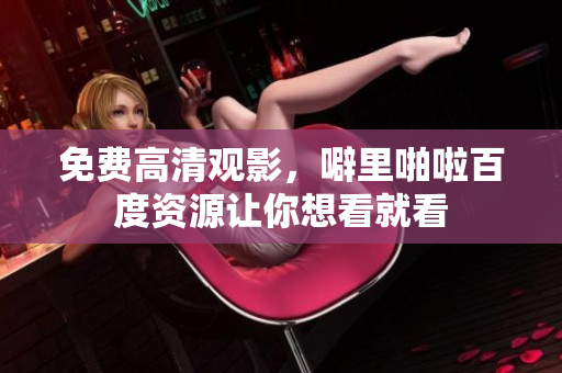免费高清观影，噼里啪啦百度资源让你想看就看
