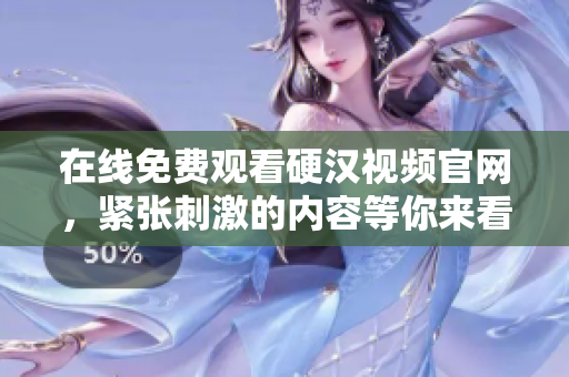 在线免费观看硬汉视频官网，紧张刺激的内容等你来看！
