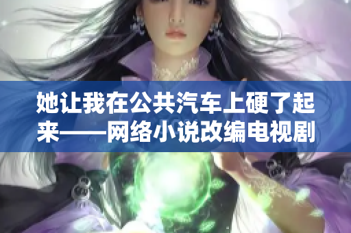 她让我在公共汽车上硬了起来——网络小说改编电视剧热播