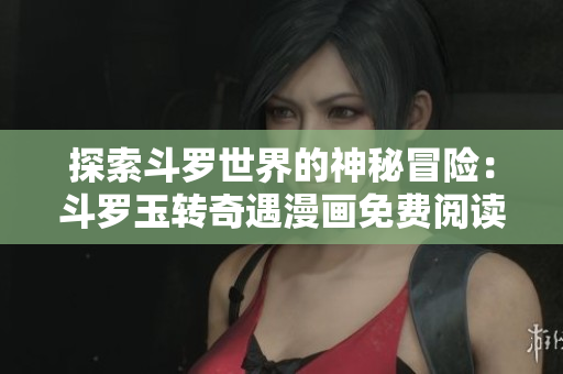 探索斗罗世界的神秘冒险：斗罗玉转奇遇漫画免费阅读