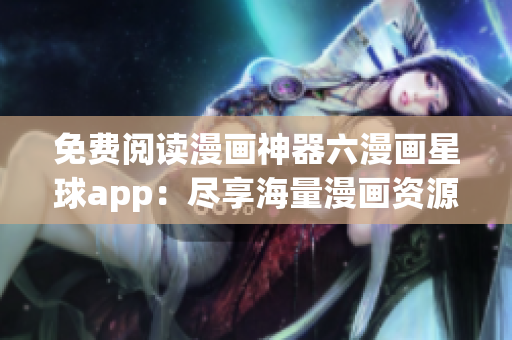 免费阅读漫画神器六漫画星球app：尽享海量漫画资源