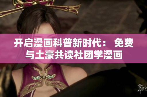开启漫画科普新时代： 免费与土豪共读社团学漫画