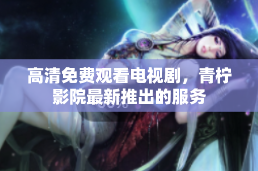 高清免费观看电视剧，青柠影院最新推出的服务