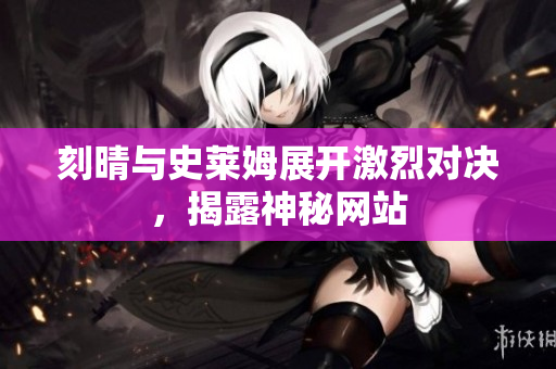 刻晴与史莱姆展开激烈对决，揭露神秘网站