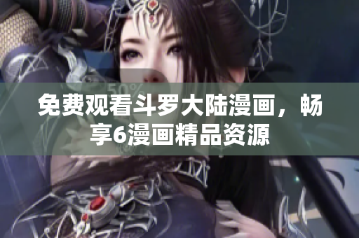 免费观看斗罗大陆漫画，畅享6漫画精品资源