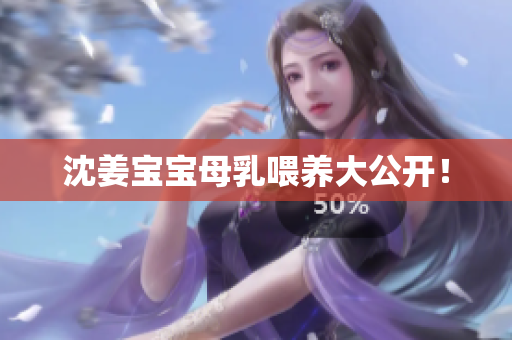 沈姜宝宝母乳喂养大公开！
