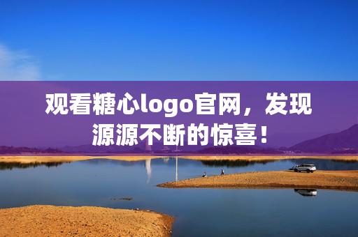 观看糖心logo官网，发现源源不断的惊喜！