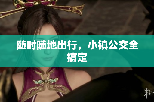 随时随地出行，小镇公交全搞定