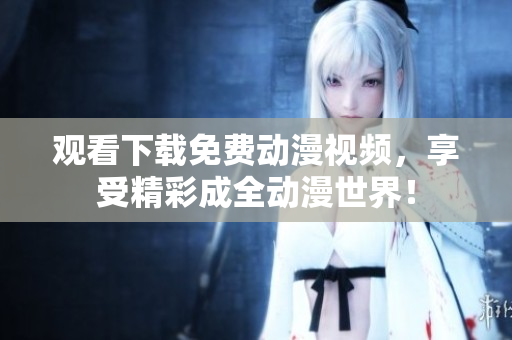 观看下载免费动漫视频，享受精彩成全动漫世界！