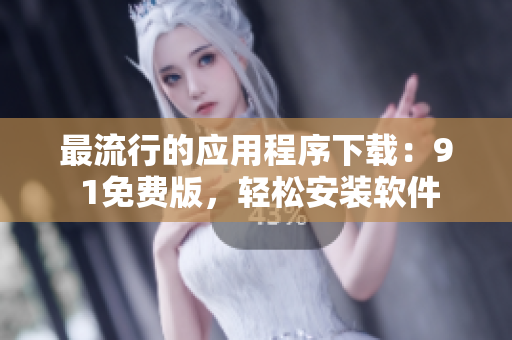 最流行的应用程序下载：9 1免费版，轻松安装软件