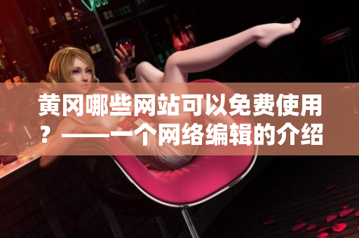 黄冈哪些网站可以免费使用？——一个网络编辑的介绍