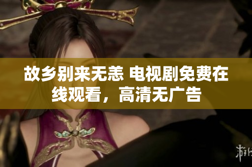故乡别来无恙 电视剧免费在线观看，高清无广告