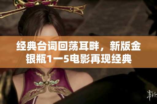 经典台词回荡耳畔，新版金银瓶1一5电影再现经典