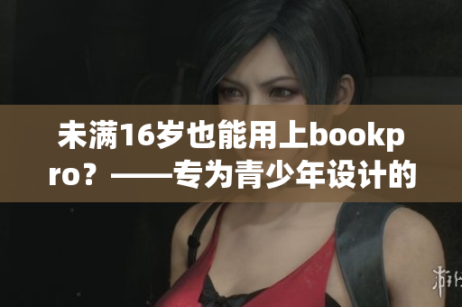 未满16岁也能用上bookpro？——专为青少年设计的笔记本电脑