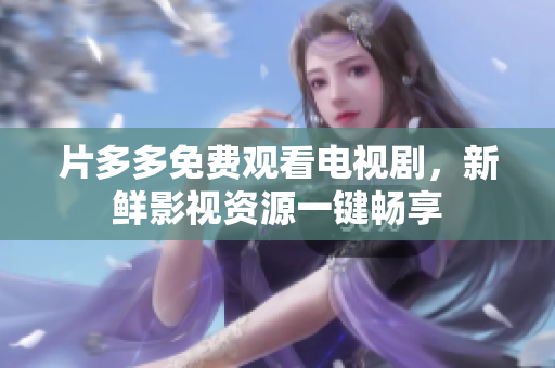 片多多免费观看电视剧，新鲜影视资源一键畅享