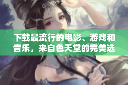 下载最流行的电影、游戏和音乐，来自色天堂的完美选择