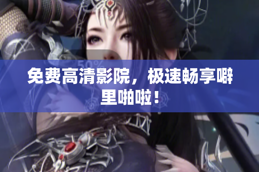 免费高清影院，极速畅享噼里啪啦！