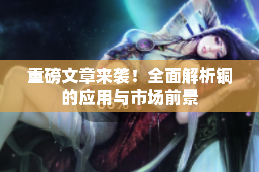 重磅文章来袭！全面解析铜的应用与市场前景