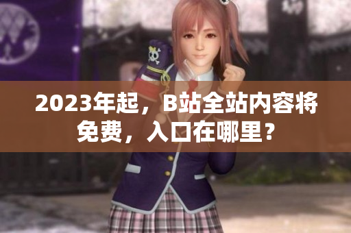 2023年起，B站全站内容将免费，入口在哪里？
