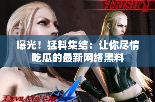 曝光！猛料集结：让你尽情吃瓜的最新网络黑料