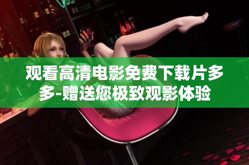 观看高清电影免费下载片多多-赠送您极致观影体验
