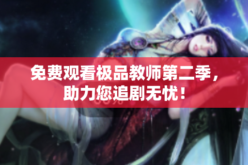 免费观看极品教师第二季，助力您追剧无忧！