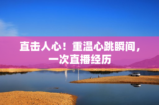 直击人心！重温心跳瞬间，一次直播经历