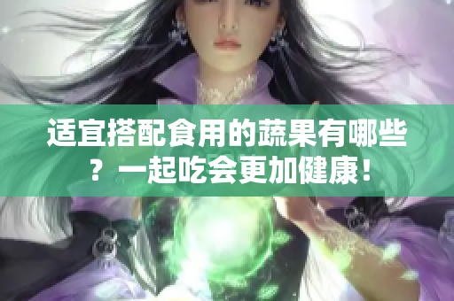适宜搭配食用的蔬果有哪些？一起吃会更加健康！