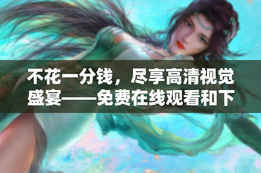 不花一分钱，尽享高清视觉盛宴——免费在线观看和下载成全视频