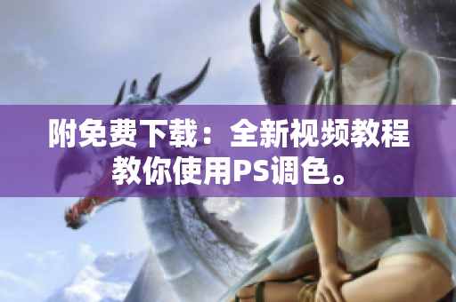 附免费下载：全新视频教程教你使用PS调色。