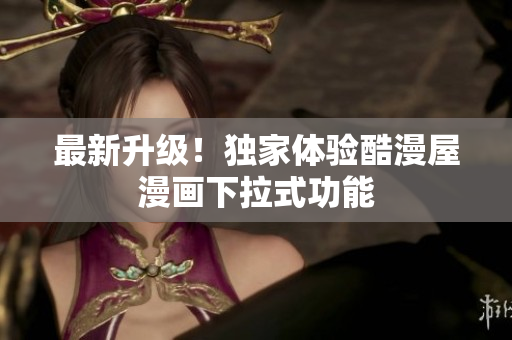 最新升级！独家体验酷漫屋漫画下拉式功能