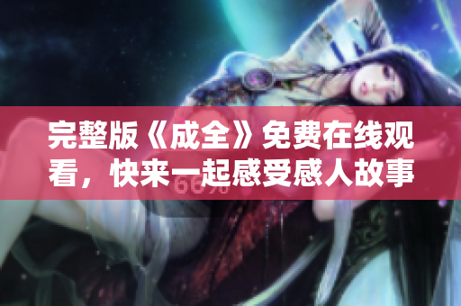 完整版《成全》免费在线观看，快来一起感受感人故事！