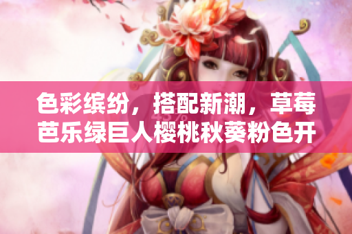 色彩缤纷，搭配新潮，草莓芭乐绿巨人樱桃秋葵粉色开启你的2023