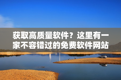 获取高质量软件？这里有一家不容错过的免费软件网站！