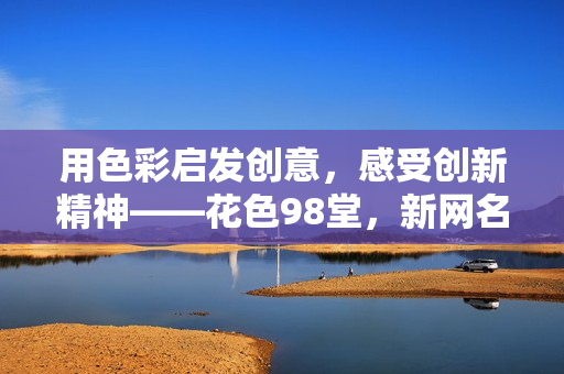 用色彩启发创意，感受创新精神——花色98堂，新网名解读