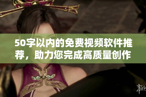 50字以内的免费视频软件推荐，助力您完成高质量创作