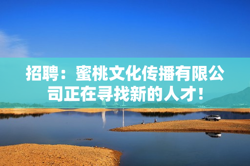 招聘：蜜桃文化传播有限公司正在寻找新的人才！