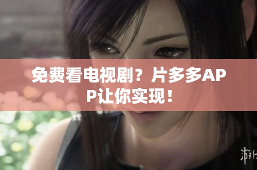 免费看电视剧？片多多APP让你实现！