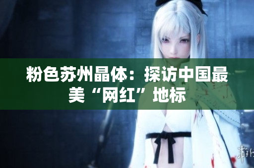 粉色苏州晶体：探访中国最美“网红”地标