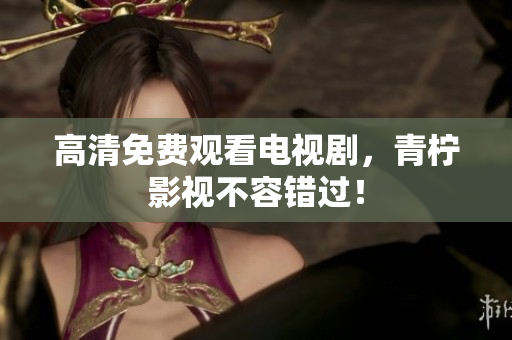 高清免费观看电视剧，青柠影视不容错过！