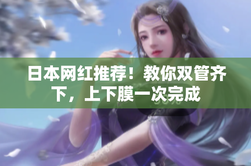 日本网红推荐！教你双管齐下，上下膜一次完成