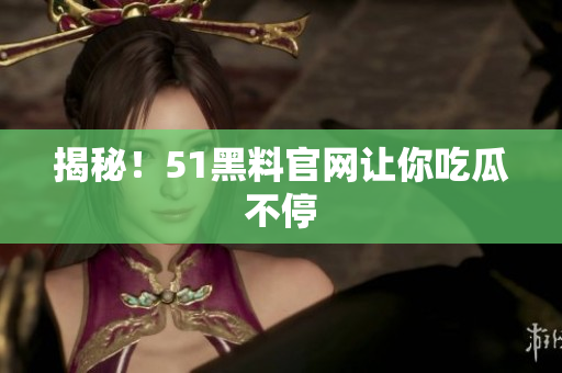 揭秘！51黑料官网让你吃瓜不停