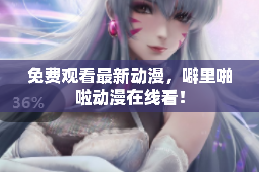 免费观看最新动漫，噼里啪啦动漫在线看！