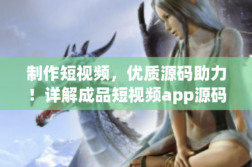 制作短视频，优质源码助力！详解成品短视频app源码的优势