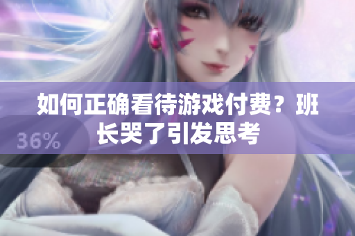 如何正确看待游戏付费？班长哭了引发思考