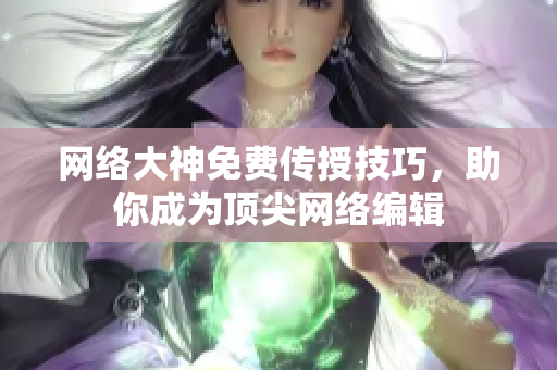 网络大神免费传授技巧，助你成为顶尖网络编辑