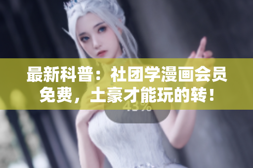 最新科普：社团学漫画会员免费，土豪才能玩的转！
