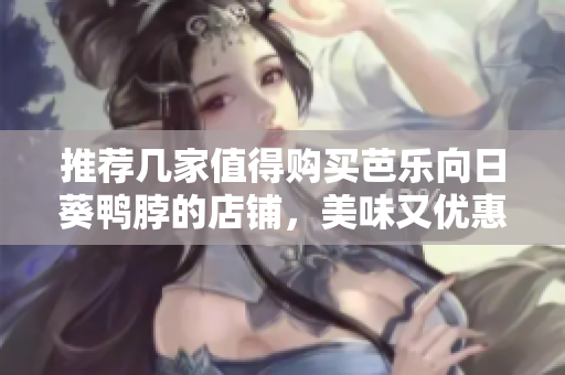 推荐几家值得购买芭乐向日葵鸭脖的店铺，美味又优惠